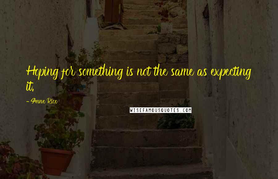 Anne Rice Quotes: Hoping for something is not the same as expecting it.