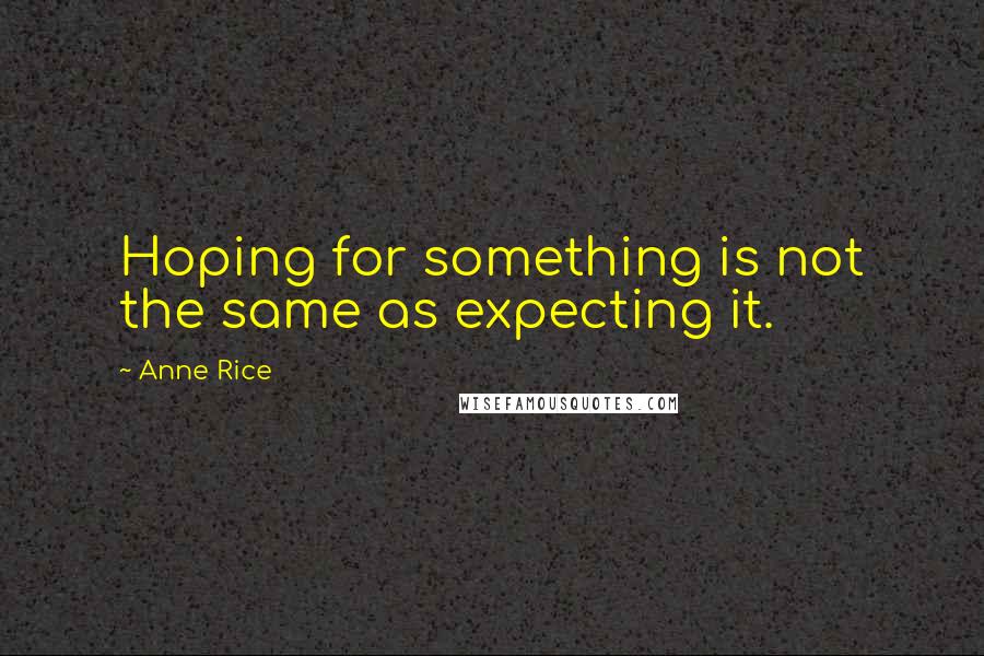 Anne Rice Quotes: Hoping for something is not the same as expecting it.