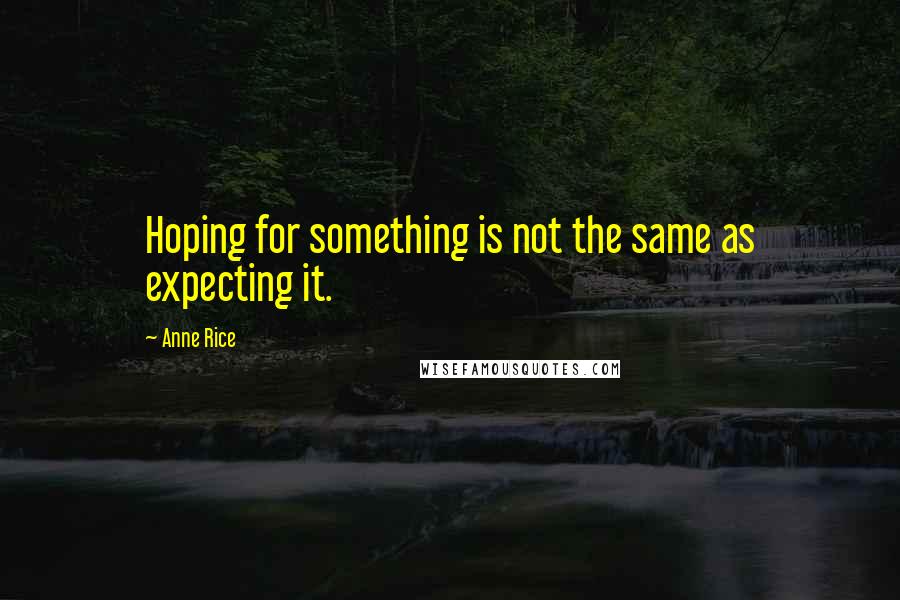 Anne Rice Quotes: Hoping for something is not the same as expecting it.