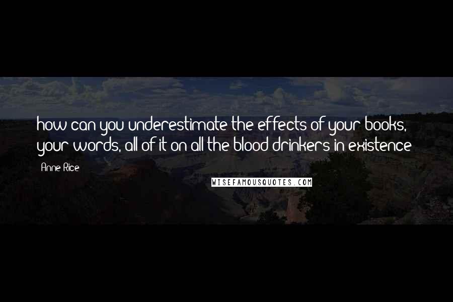 Anne Rice Quotes: how can you underestimate the effects of your books, your words, all of it on all the blood drinkers in existence?