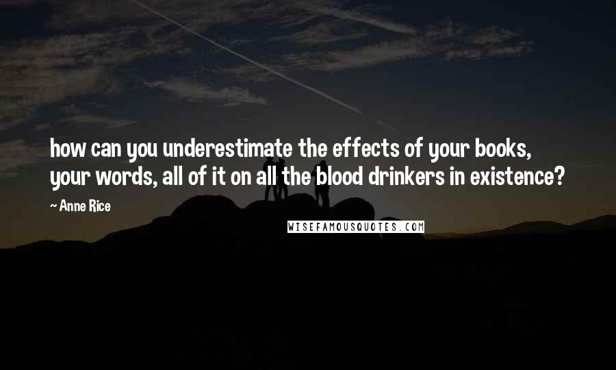 Anne Rice Quotes: how can you underestimate the effects of your books, your words, all of it on all the blood drinkers in existence?