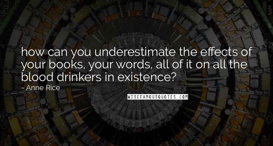 Anne Rice Quotes: how can you underestimate the effects of your books, your words, all of it on all the blood drinkers in existence?