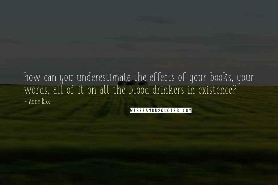 Anne Rice Quotes: how can you underestimate the effects of your books, your words, all of it on all the blood drinkers in existence?