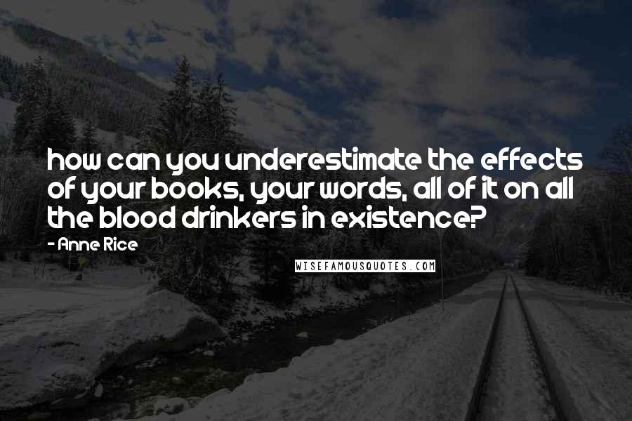 Anne Rice Quotes: how can you underestimate the effects of your books, your words, all of it on all the blood drinkers in existence?