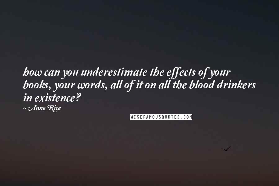 Anne Rice Quotes: how can you underestimate the effects of your books, your words, all of it on all the blood drinkers in existence?