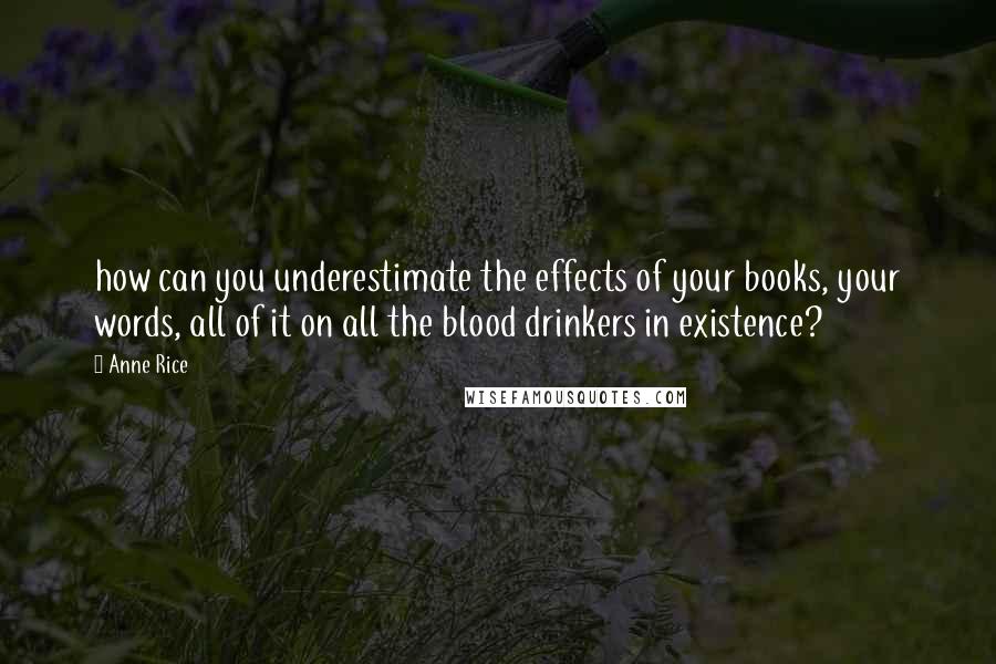 Anne Rice Quotes: how can you underestimate the effects of your books, your words, all of it on all the blood drinkers in existence?