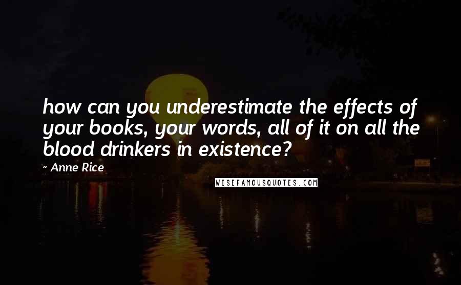 Anne Rice Quotes: how can you underestimate the effects of your books, your words, all of it on all the blood drinkers in existence?