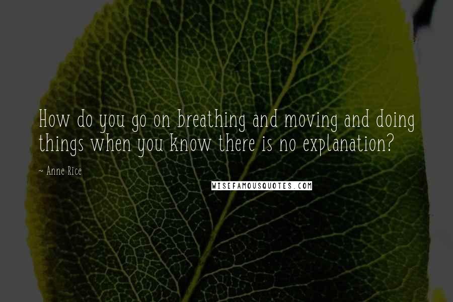 Anne Rice Quotes: How do you go on breathing and moving and doing things when you know there is no explanation?