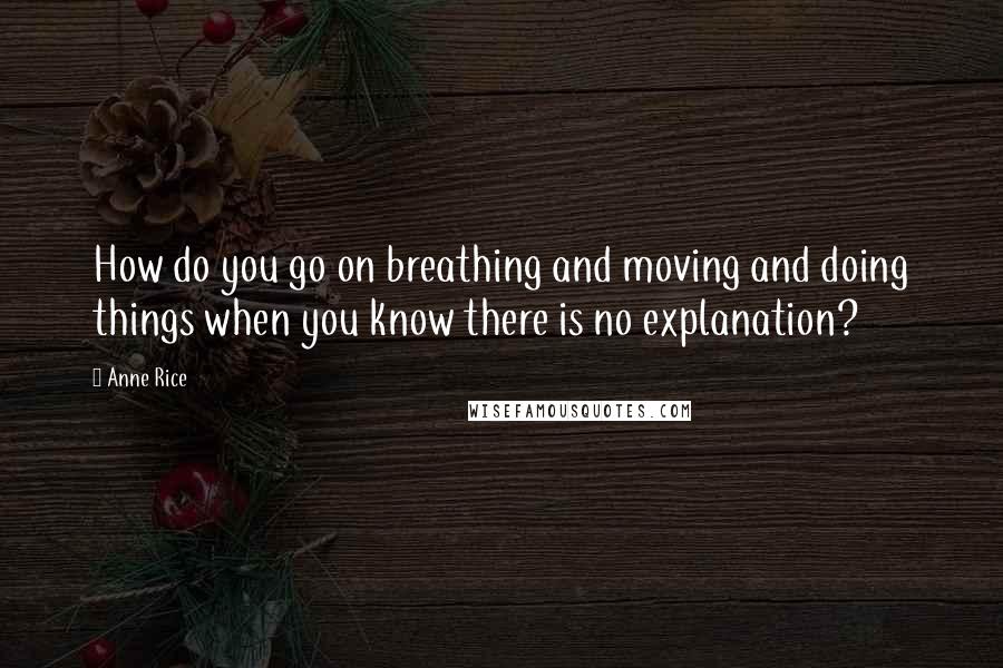 Anne Rice Quotes: How do you go on breathing and moving and doing things when you know there is no explanation?