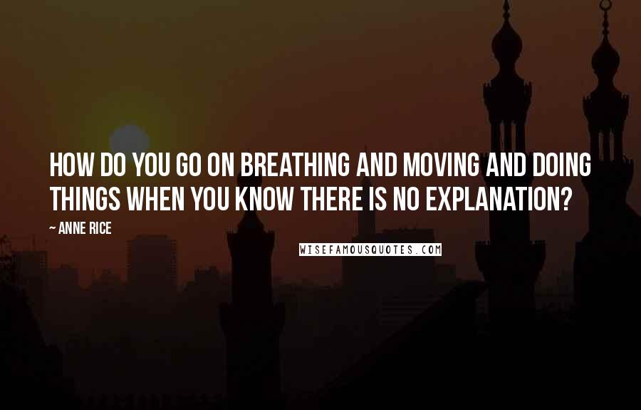 Anne Rice Quotes: How do you go on breathing and moving and doing things when you know there is no explanation?