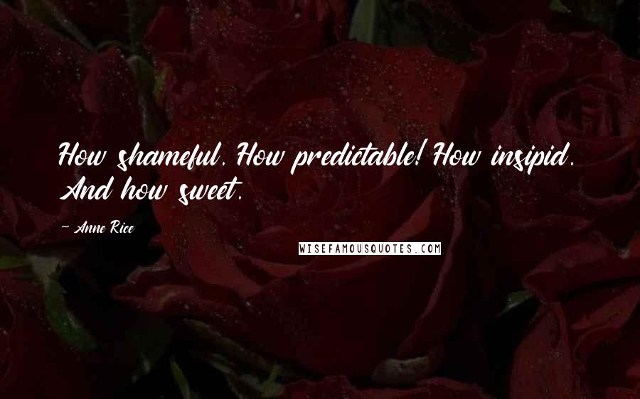 Anne Rice Quotes: How shameful. How predictable! How insipid. And how sweet.