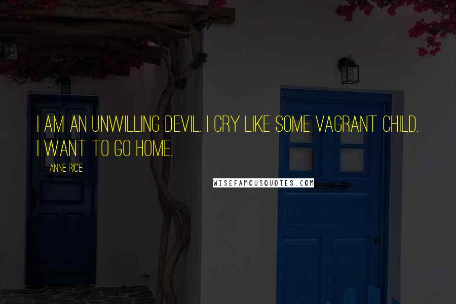 Anne Rice Quotes: I am an unwilling devil. I cry like some vagrant child. I want to go home.