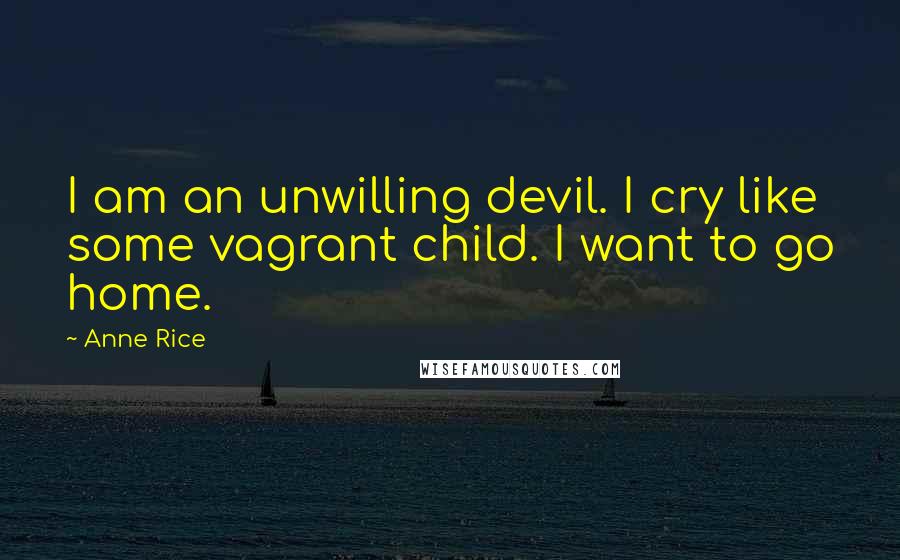 Anne Rice Quotes: I am an unwilling devil. I cry like some vagrant child. I want to go home.