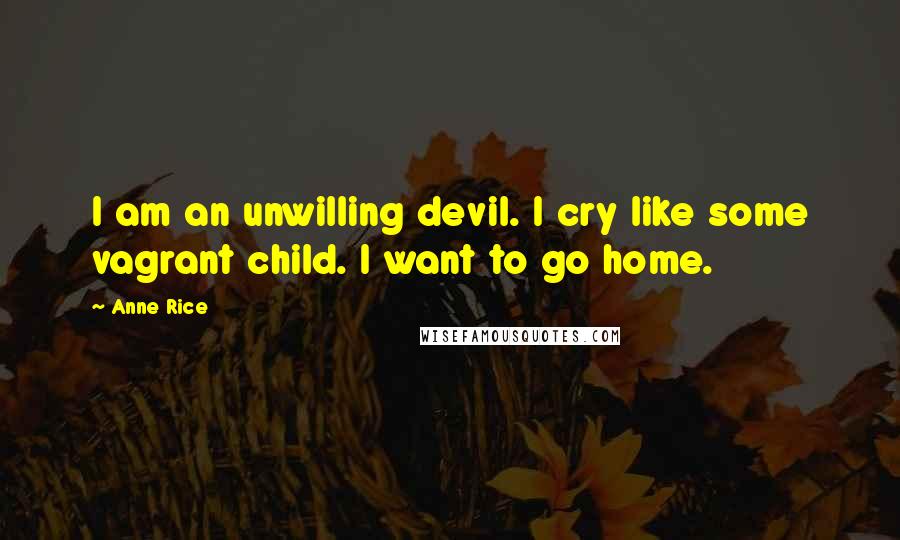 Anne Rice Quotes: I am an unwilling devil. I cry like some vagrant child. I want to go home.
