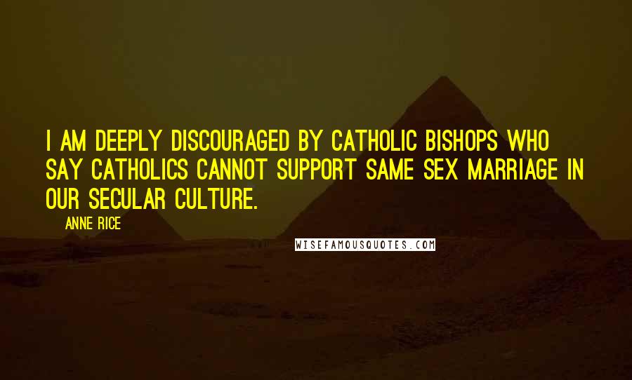 Anne Rice Quotes: I am deeply discouraged by Catholic Bishops who say Catholics cannot support same sex marriage in our secular culture.