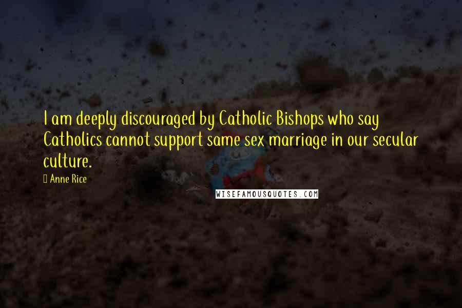 Anne Rice Quotes: I am deeply discouraged by Catholic Bishops who say Catholics cannot support same sex marriage in our secular culture.
