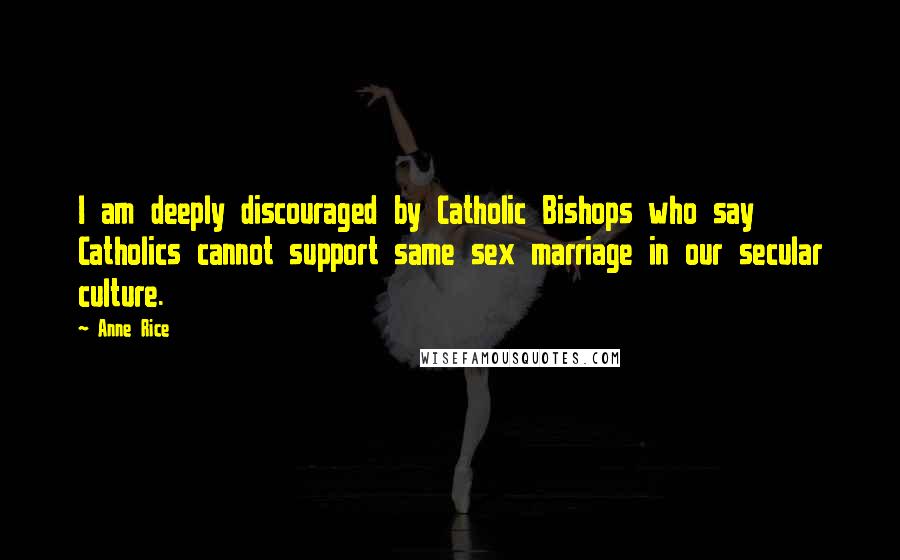 Anne Rice Quotes: I am deeply discouraged by Catholic Bishops who say Catholics cannot support same sex marriage in our secular culture.