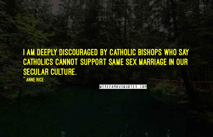Anne Rice Quotes: I am deeply discouraged by Catholic Bishops who say Catholics cannot support same sex marriage in our secular culture.