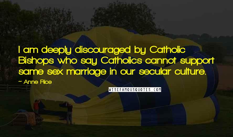 Anne Rice Quotes: I am deeply discouraged by Catholic Bishops who say Catholics cannot support same sex marriage in our secular culture.