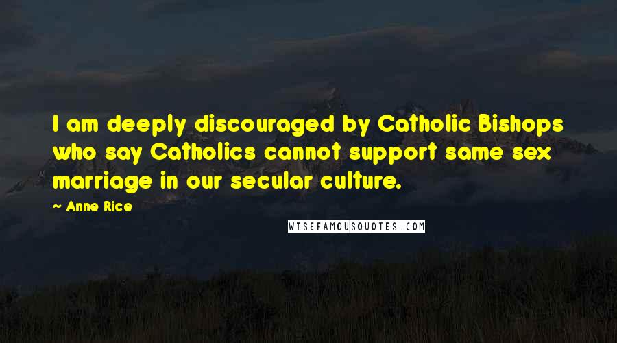 Anne Rice Quotes: I am deeply discouraged by Catholic Bishops who say Catholics cannot support same sex marriage in our secular culture.