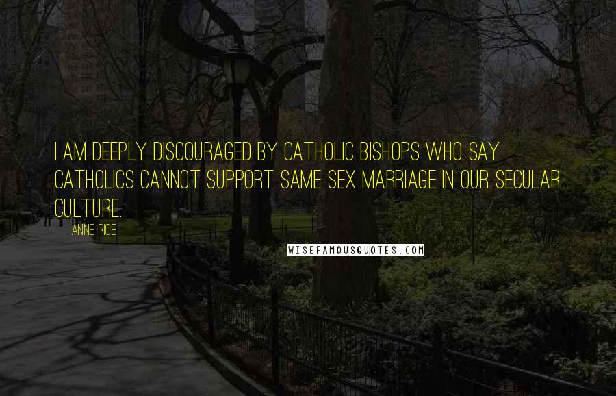 Anne Rice Quotes: I am deeply discouraged by Catholic Bishops who say Catholics cannot support same sex marriage in our secular culture.