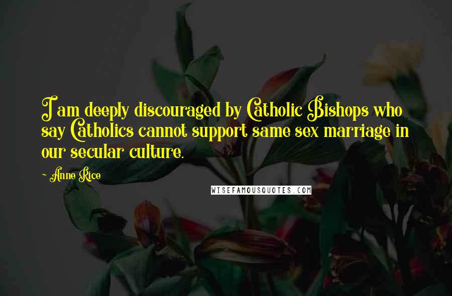 Anne Rice Quotes: I am deeply discouraged by Catholic Bishops who say Catholics cannot support same sex marriage in our secular culture.