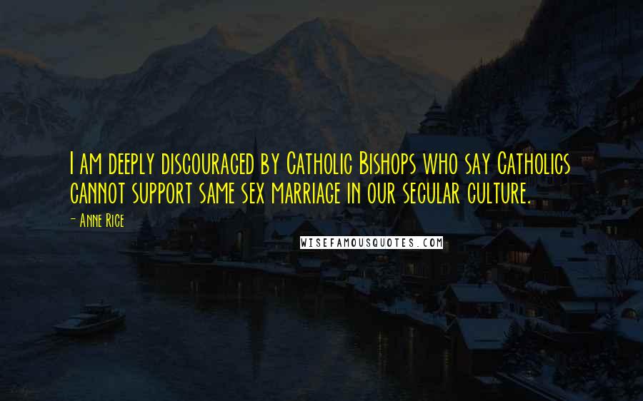 Anne Rice Quotes: I am deeply discouraged by Catholic Bishops who say Catholics cannot support same sex marriage in our secular culture.