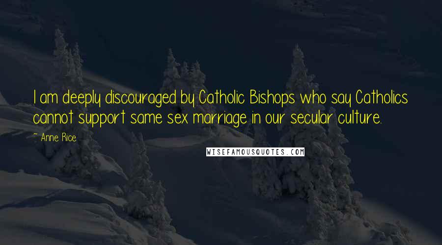 Anne Rice Quotes: I am deeply discouraged by Catholic Bishops who say Catholics cannot support same sex marriage in our secular culture.