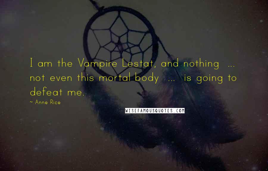Anne Rice Quotes: I am the Vampire Lestat, and nothing  ...  not even this mortal body  ...  is going to defeat me.