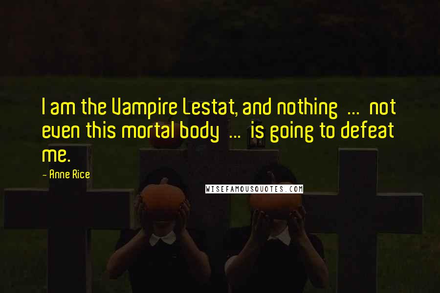 Anne Rice Quotes: I am the Vampire Lestat, and nothing  ...  not even this mortal body  ...  is going to defeat me.