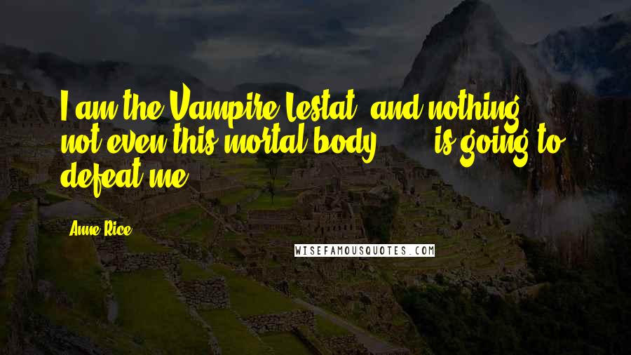 Anne Rice Quotes: I am the Vampire Lestat, and nothing  ...  not even this mortal body  ...  is going to defeat me.