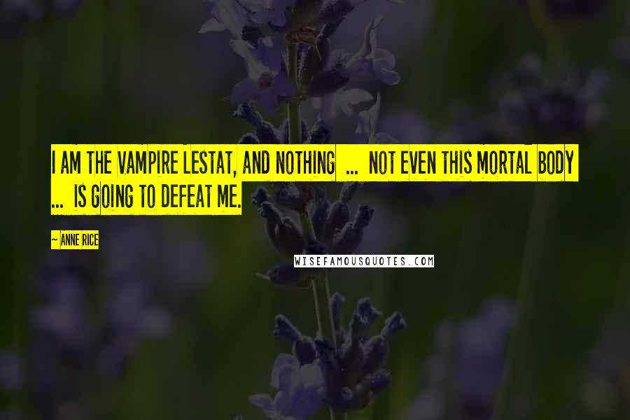 Anne Rice Quotes: I am the Vampire Lestat, and nothing  ...  not even this mortal body  ...  is going to defeat me.