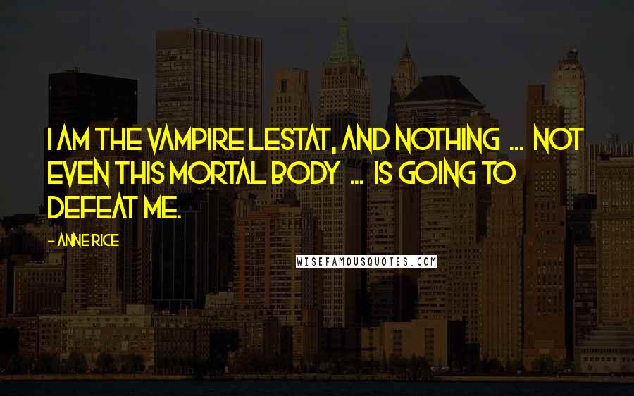 Anne Rice Quotes: I am the Vampire Lestat, and nothing  ...  not even this mortal body  ...  is going to defeat me.