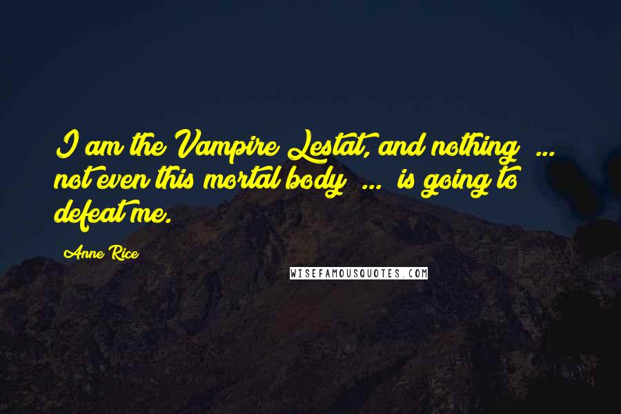 Anne Rice Quotes: I am the Vampire Lestat, and nothing  ...  not even this mortal body  ...  is going to defeat me.