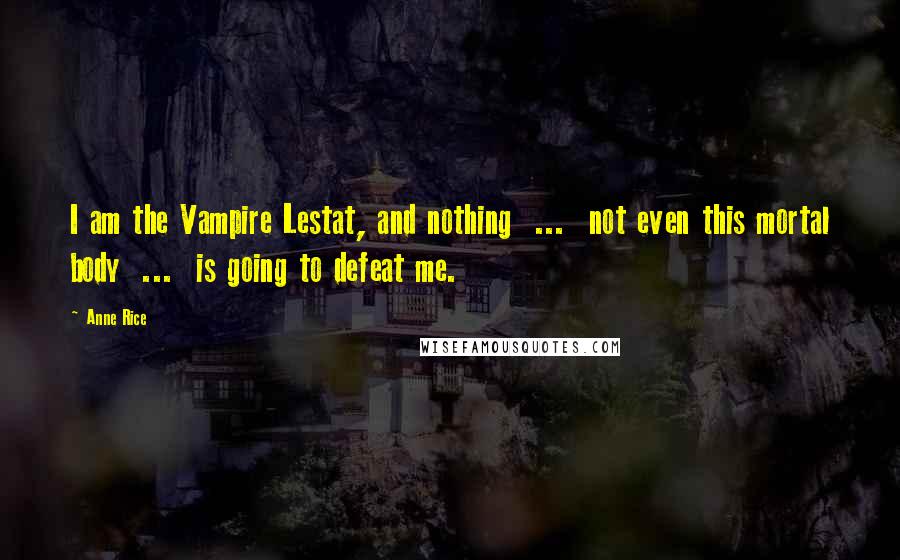 Anne Rice Quotes: I am the Vampire Lestat, and nothing  ...  not even this mortal body  ...  is going to defeat me.