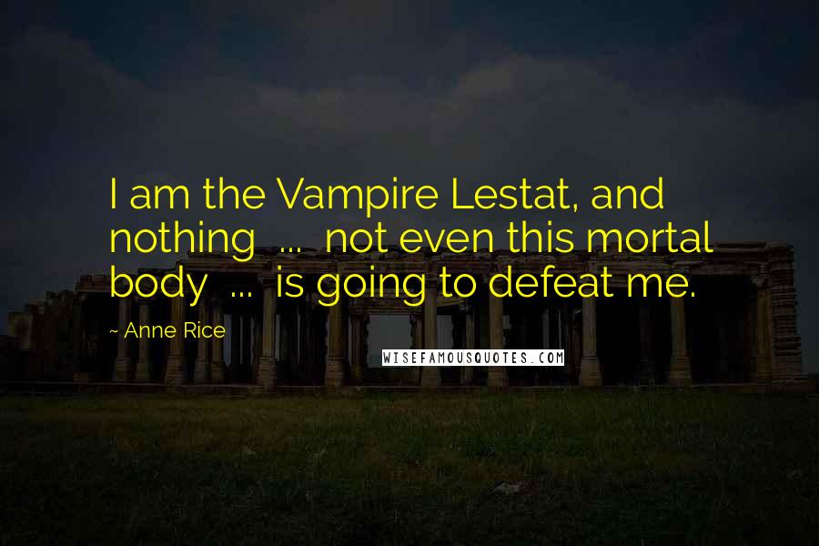 Anne Rice Quotes: I am the Vampire Lestat, and nothing  ...  not even this mortal body  ...  is going to defeat me.