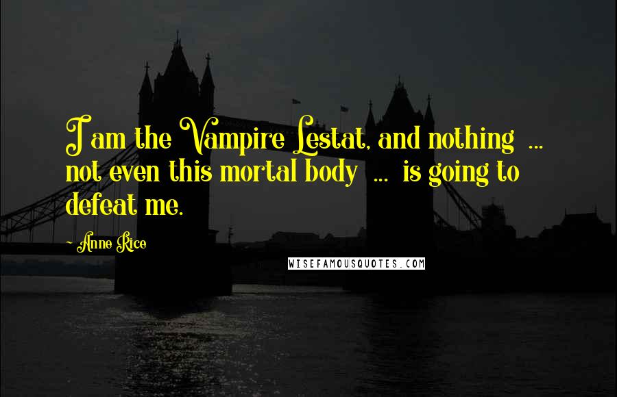 Anne Rice Quotes: I am the Vampire Lestat, and nothing  ...  not even this mortal body  ...  is going to defeat me.