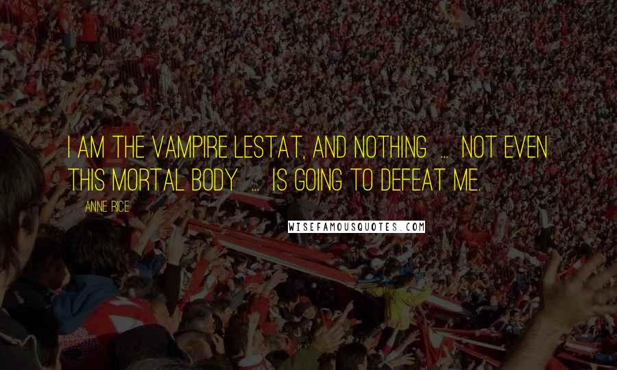 Anne Rice Quotes: I am the Vampire Lestat, and nothing  ...  not even this mortal body  ...  is going to defeat me.