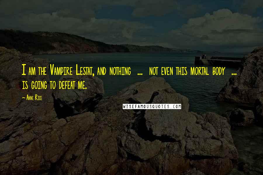 Anne Rice Quotes: I am the Vampire Lestat, and nothing  ...  not even this mortal body  ...  is going to defeat me.
