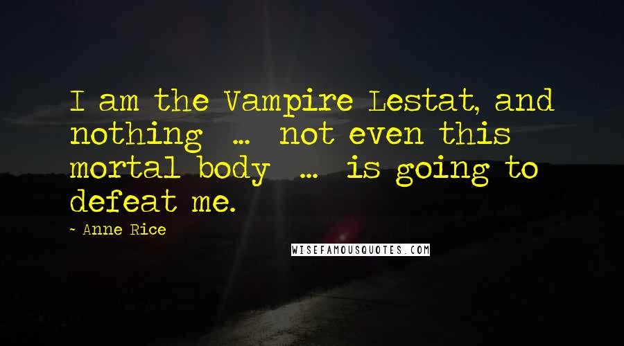 Anne Rice Quotes: I am the Vampire Lestat, and nothing  ...  not even this mortal body  ...  is going to defeat me.