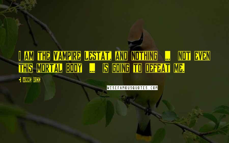 Anne Rice Quotes: I am the Vampire Lestat, and nothing  ...  not even this mortal body  ...  is going to defeat me.