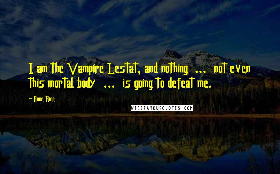 Anne Rice Quotes: I am the Vampire Lestat, and nothing  ...  not even this mortal body  ...  is going to defeat me.