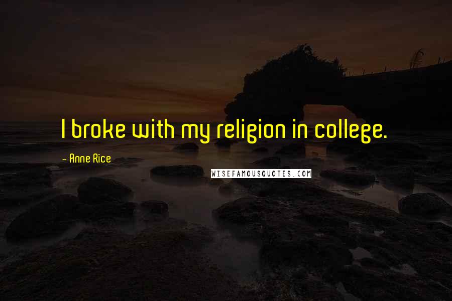 Anne Rice Quotes: I broke with my religion in college.