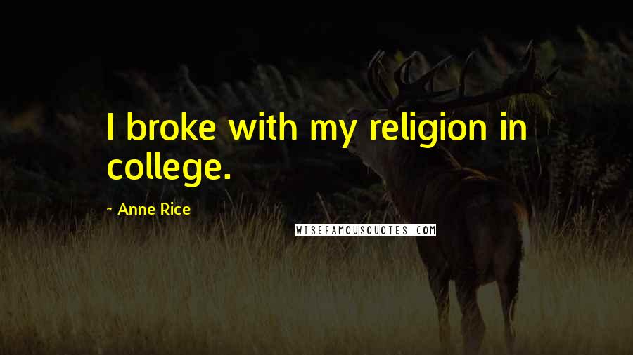 Anne Rice Quotes: I broke with my religion in college.