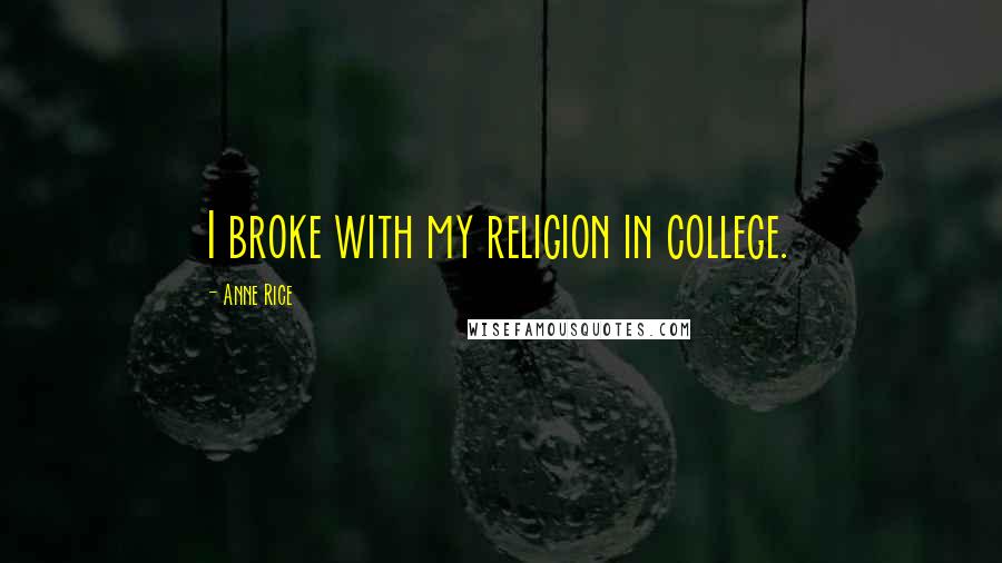 Anne Rice Quotes: I broke with my religion in college.