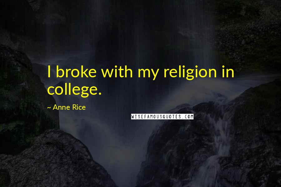 Anne Rice Quotes: I broke with my religion in college.