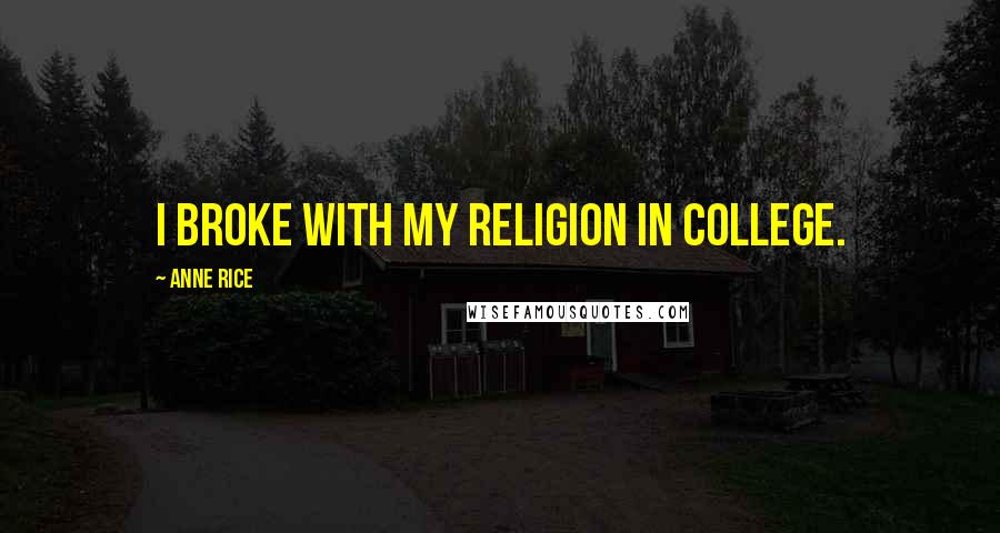 Anne Rice Quotes: I broke with my religion in college.