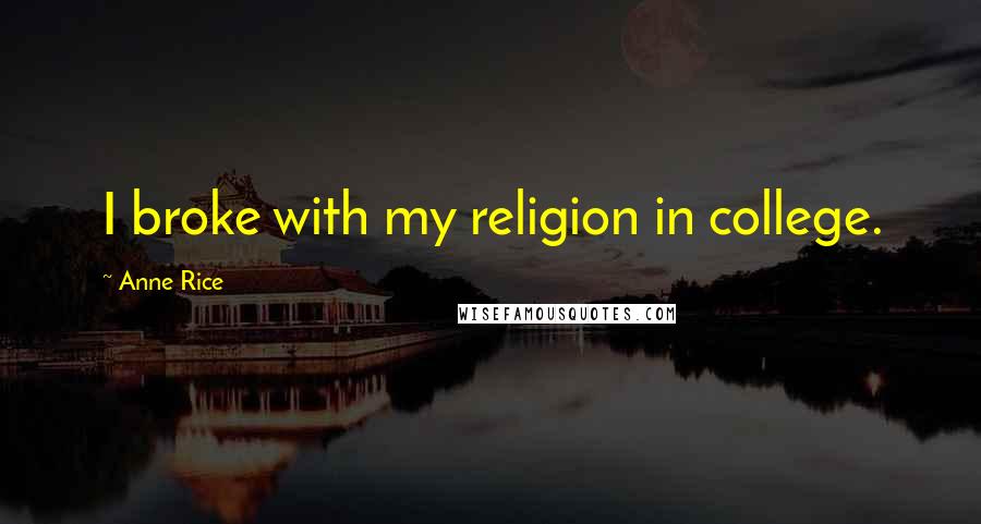 Anne Rice Quotes: I broke with my religion in college.