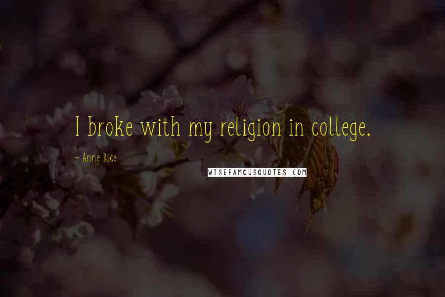 Anne Rice Quotes: I broke with my religion in college.