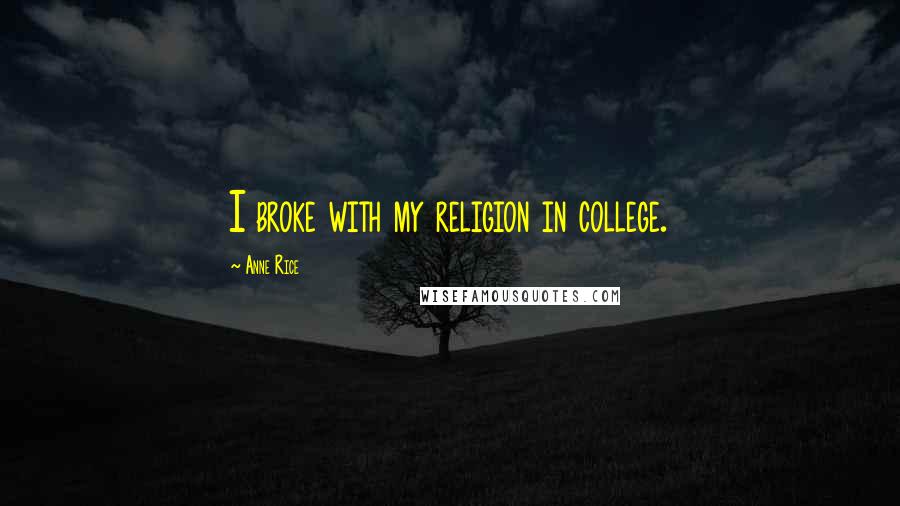 Anne Rice Quotes: I broke with my religion in college.